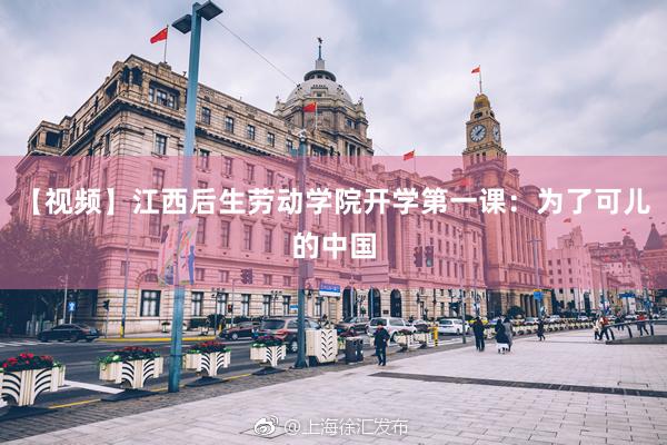 【视频】江西后生劳动学院开学第一课：为了可儿的中国