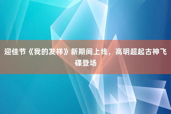 迎佳节《我的发祥》新期间上线，高明超起古神飞碟登场