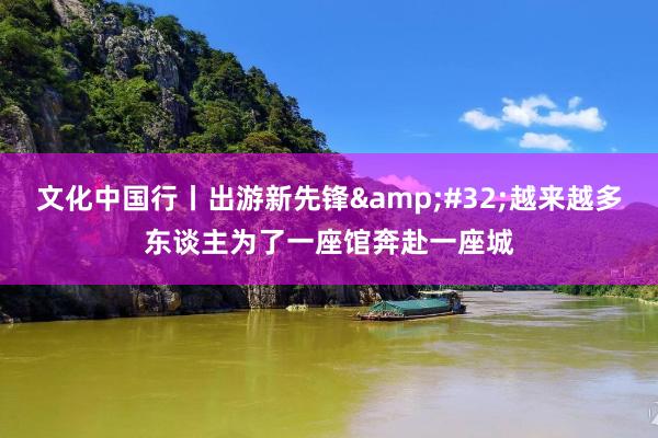 文化中国行丨出游新先锋&#32;越来越多东谈主为了一座馆奔赴一座城
