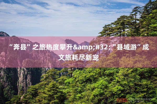 “奔县”之旅热度攀升&#32;“县域游”成文旅耗尽新宠