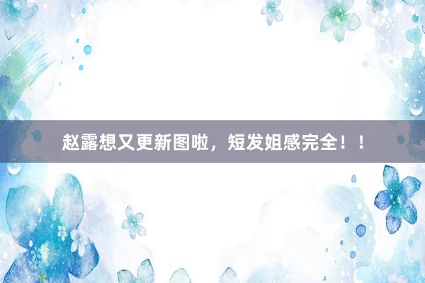 赵露想又更新图啦，短发姐感完全！！