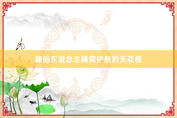 庸俗东说念主精简护肤的天花板