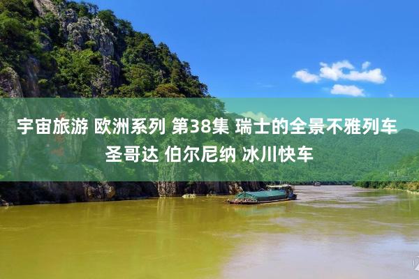 宇宙旅游 欧洲系列 第38集 瑞士的全景不雅列车 圣哥达 伯尔尼纳 冰川快车