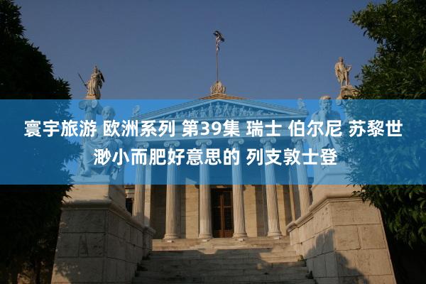 寰宇旅游 欧洲系列 第39集 瑞士 伯尔尼 苏黎世 渺小而肥好意思的 列支敦士登