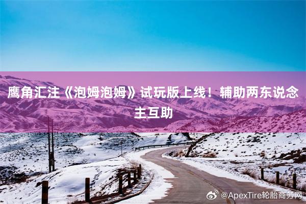 鹰角汇注《泡姆泡姆》试玩版上线！辅助两东说念主互助