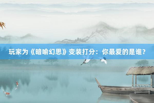 玩家为《暗喻幻思》变装打分：你最爱的是谁？