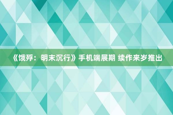 《饿殍：明末沉行》手机端展期 续作来岁推出