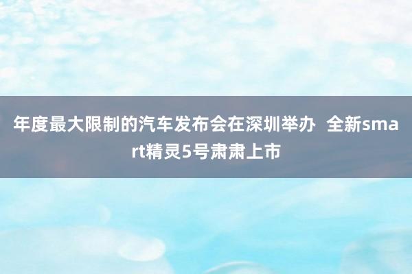 年度最大限制的汽车发布会在深圳举办  全新smart精灵5号肃肃上市